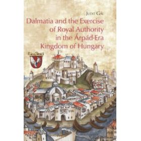 Dalmatia and the Exercise of Royal Authority in the Árpád-Era Kingdom of Hungary